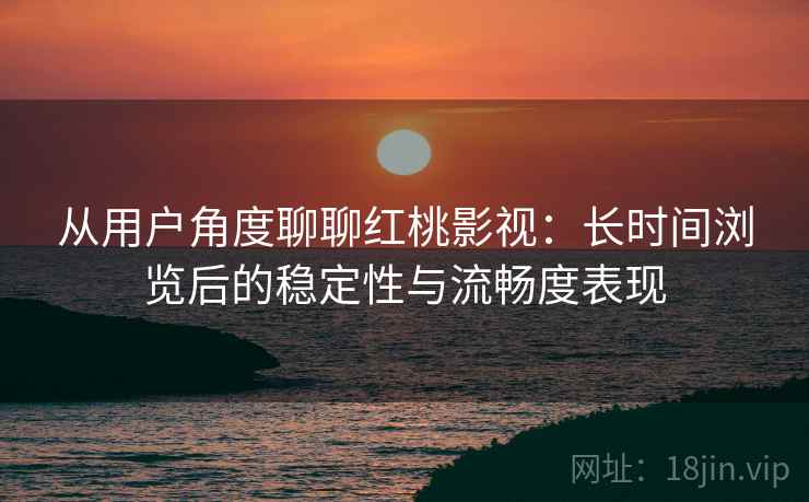 从用户角度聊聊红桃影视：长时间浏览后的稳定性与流畅度表现