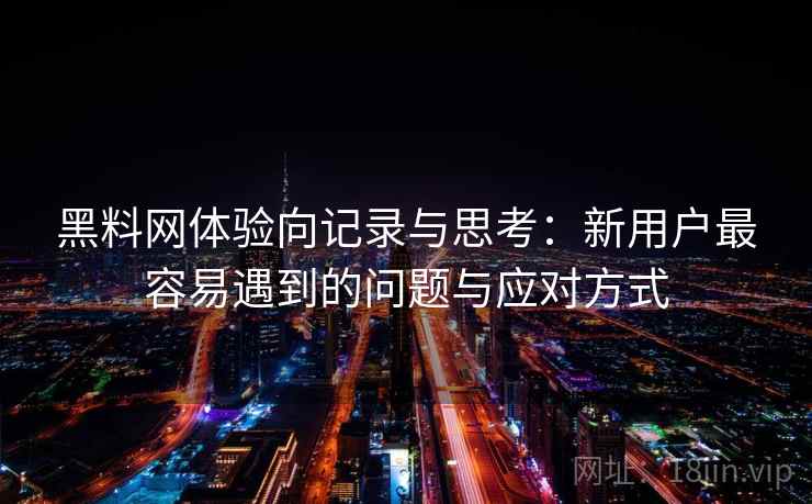 黑料网体验向记录与思考：新用户最容易遇到的问题与应对方式