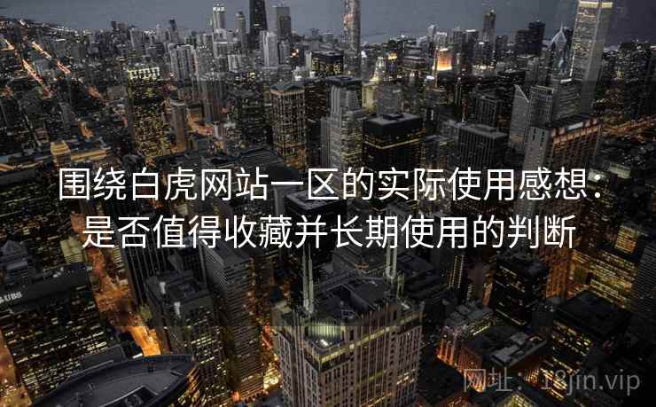 围绕白虎网站一区的实际使用感想:是否值得收藏并长期使用的判断 围绕白虎网站一区的实际使用感想:是否值得收藏并长期使用的判断