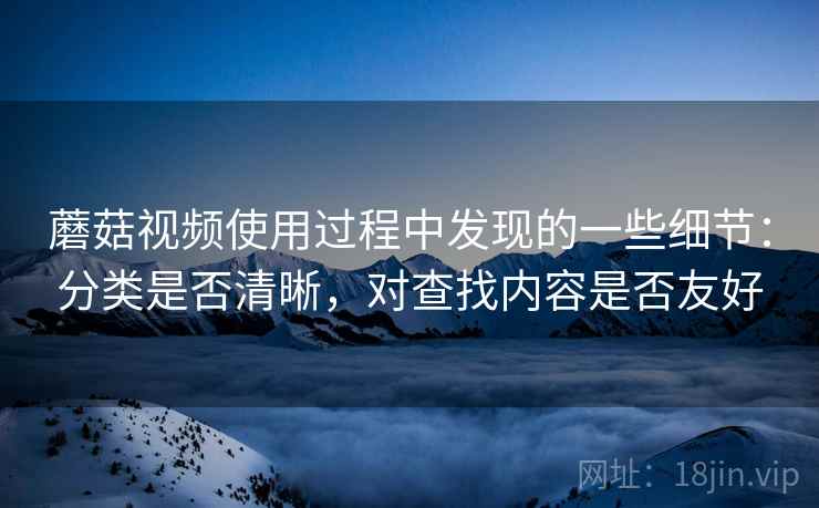 蘑菇视频使用过程中发现的一些细节:分类是否清晰,对查找内容是否友好 蘑菇视频使用过程中发现的一些细节:分类是否清晰,对查找内容是否友好