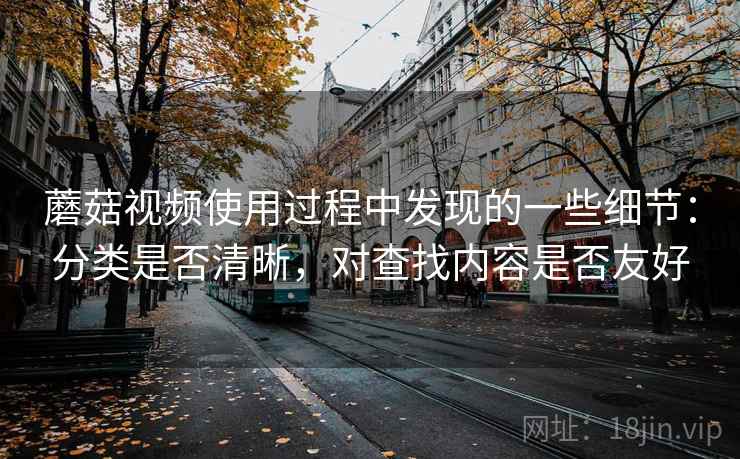 蘑菇视频使用过程中发现的一些细节：分类是否清晰，对查找内容是否友好