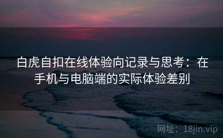 白虎自扣在线体验向记录与思考:在手机与电脑端的实际体验差别 白虎自扣在线体验向记录与思考:在手机与电脑端的实际体验差别