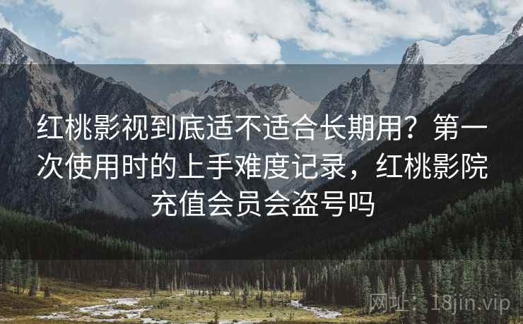 红桃影视到底适不适合长期用？第一次使用时的上手难度记录，红桃影院充值会员会盗号吗
