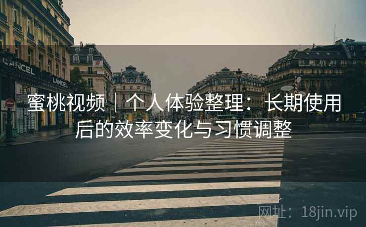 蜜桃视频|个人体验整理:长期使用后的效率变化与习惯调整 蜜桃视频|个人体验整理:长期使用后的效率变化与习惯调整