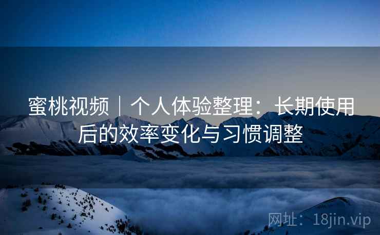 蜜桃视频｜个人体验整理：长期使用后的效率变化与习惯调整