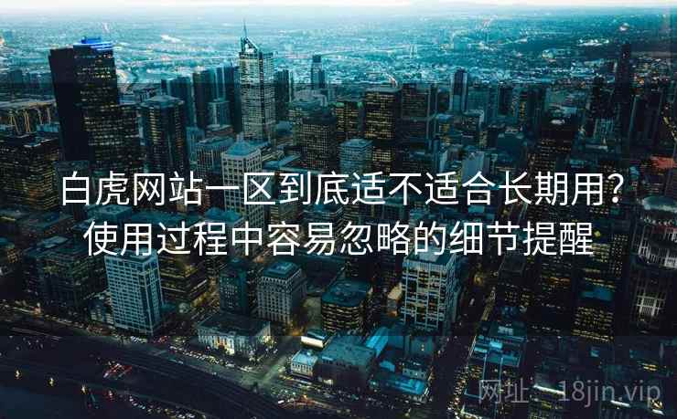 白虎网站一区到底适不适合长期用?使用过程中容易忽略的细节提醒 白虎网站一区到底适不适合长期用?使用过程中容易忽略的细节提醒