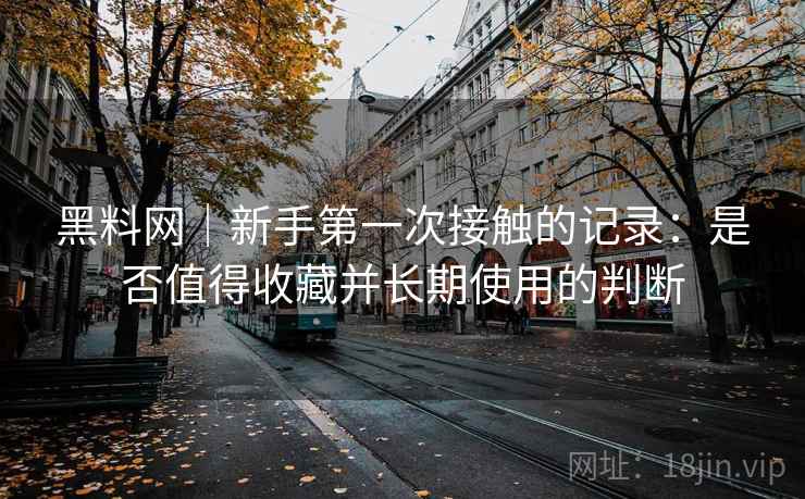 黑料网｜新手第一次接触的记录：是否值得收藏并长期使用的判断