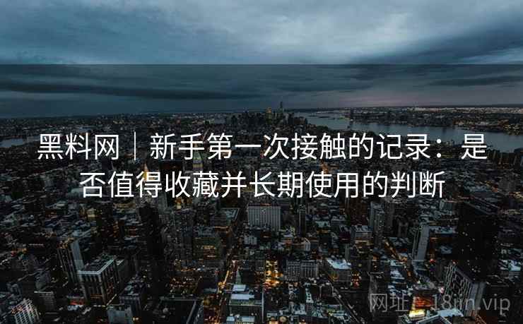 黑料网|新手第一次接触的记录:是否值得收藏并长期使用的判断 黑料网|新手第一次接触的记录:是否值得收藏并长期使用的判断