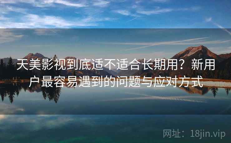 天美影视到底适不适合长期用？新用户最容易遇到的问题与应对方式
