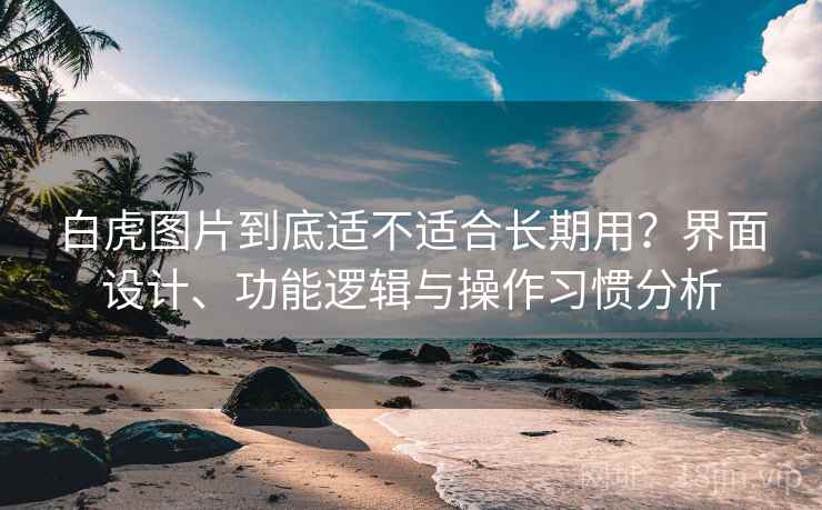 白虎图片到底适不适合长期用?界面设计、功能逻辑与操作习惯分析 白虎图片到底适不适合长期用?界面设计、功能逻辑与操作习惯分析