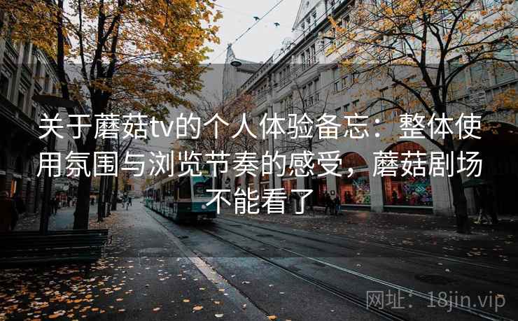 关于蘑菇tv的个人体验备忘:整体使用氛围与浏览节奏的感受,蘑菇剧场不能看了 关于蘑菇tv的个人体验备忘:整体使用氛围与浏览节奏的感受,蘑菇剧场不能看了