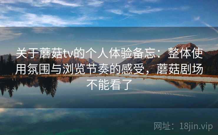 关于蘑菇tv的个人体验备忘：整体使用氛围与浏览节奏的感受，蘑菇剧场不能看了
