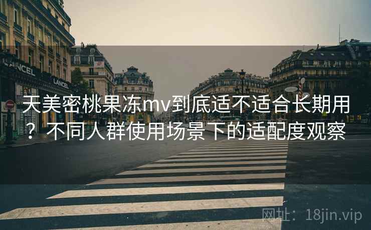 天美密桃果冻mv到底适不适合长期用?不同人群使用场景下的适配度观察 天美密桃果冻mv到底适不适合长期用?不同人群使用场景下的适配度观察