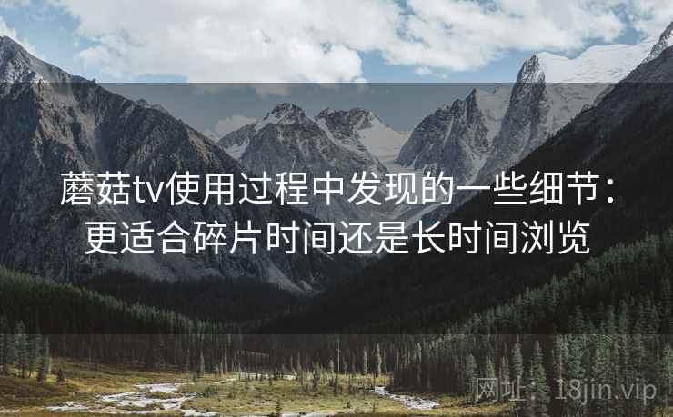 蘑菇tv使用过程中发现的一些细节：更适合碎片时间还是长时间浏览
