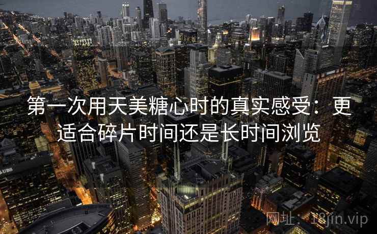 第一次用天美糖心时的真实感受：更适合碎片时间还是长时间浏览