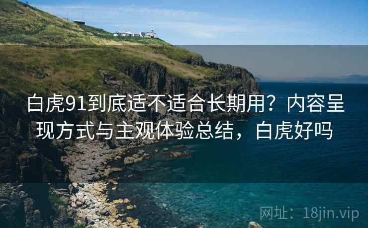 白虎91到底适不适合长期用？内容呈现方式与主观体验总结，白虎好吗