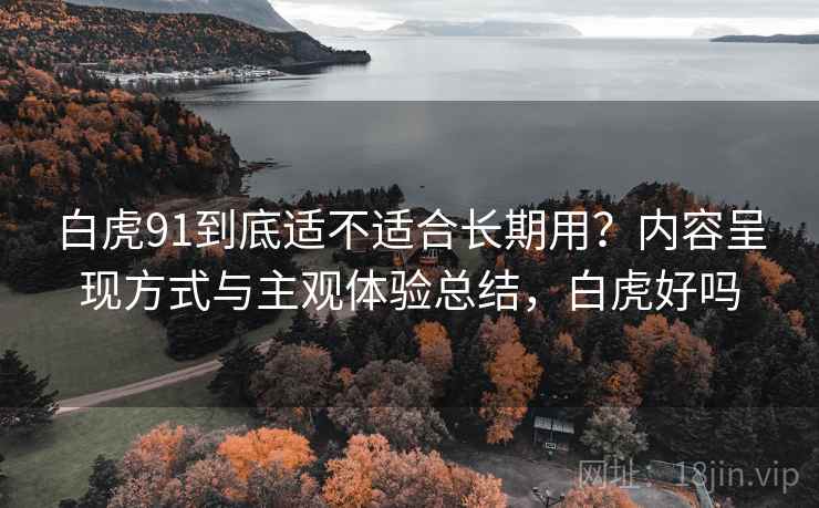 白虎91到底适不适合长期用？内容呈现方式与主观体验总结，白虎好吗