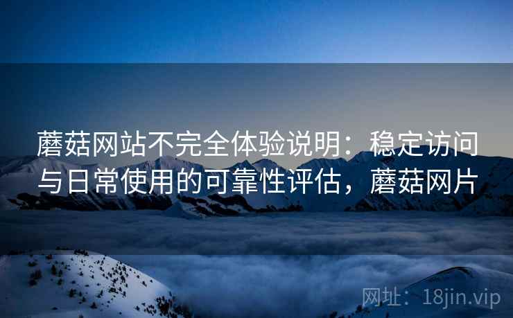 蘑菇网站不完全体验说明:稳定访问与日常使用的可靠性评估,蘑菇网片 蘑菇网站不完全体验说明:稳定访问与日常使用的可靠性评估,蘑菇网片