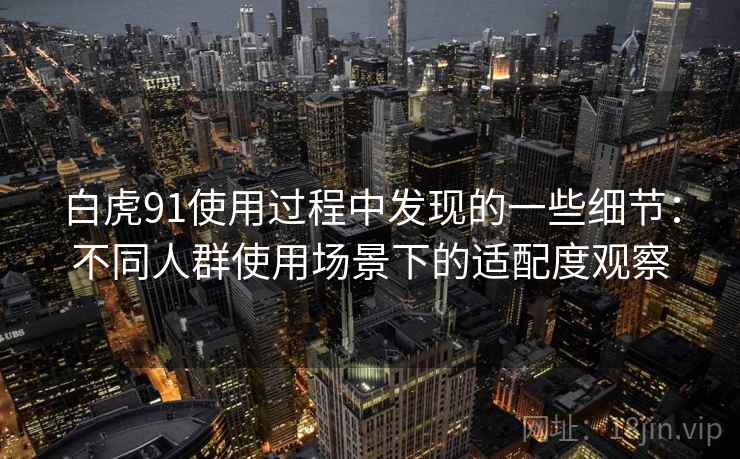 白虎91使用过程中发现的一些细节:不同人群使用场景下的适配度观察 白虎91使用过程中发现的一些细节:不同人群使用场景下的适配度观察