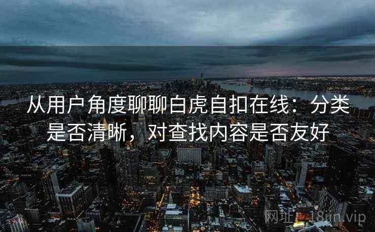 从用户角度聊聊白虎自扣在线：分类是否清晰，对查找内容是否友好