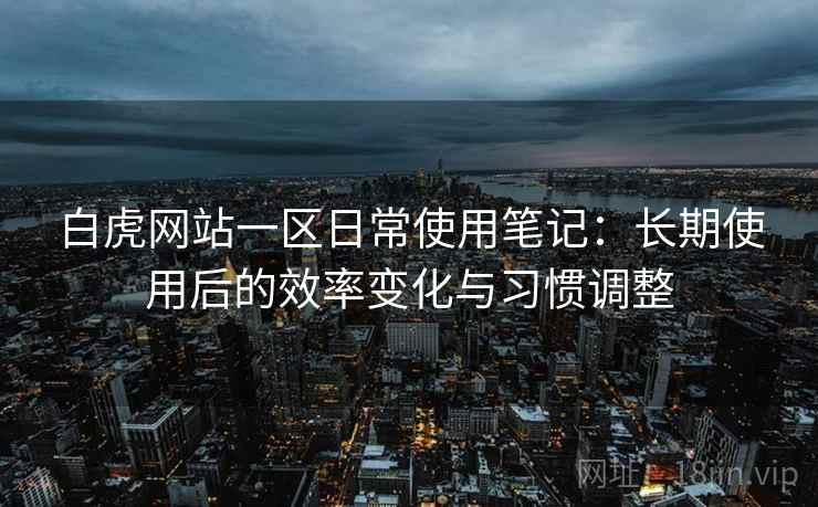 白虎网站一区日常使用笔记:长期使用后的效率变化与习惯调整 白虎网站一区日常使用笔记:长期使用后的效率变化与习惯调整