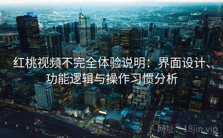 红桃视频不完全体验说明：界面设计、功能逻辑与操作习惯分析