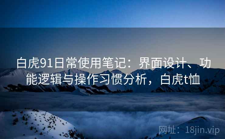 白虎91日常使用笔记：界面设计、功能逻辑与操作习惯分析，白虎t恤