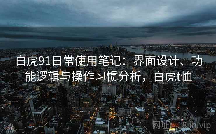 白虎91日常使用笔记：界面设计、功能逻辑与操作习惯分析，白虎t恤