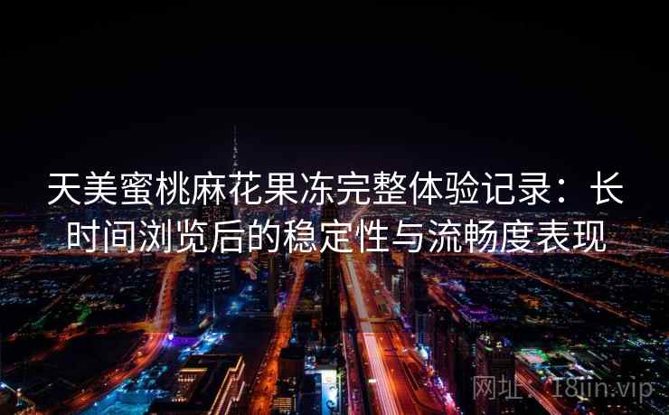 天美蜜桃麻花果冻完整体验记录:长时间浏览后的稳定性与流畅度表现 天美蜜桃麻花果冻完整体验记录:长时间浏览后的稳定性与流畅度表现