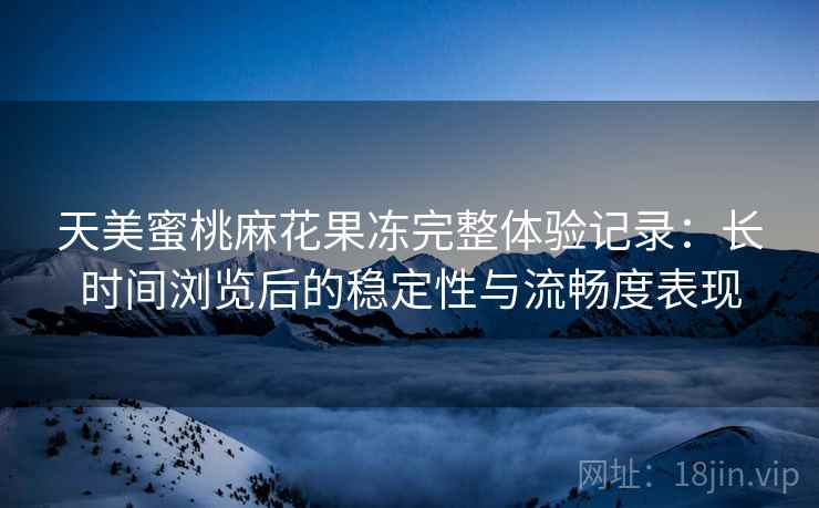 天美蜜桃麻花果冻完整体验记录：长时间浏览后的稳定性与流畅度表现