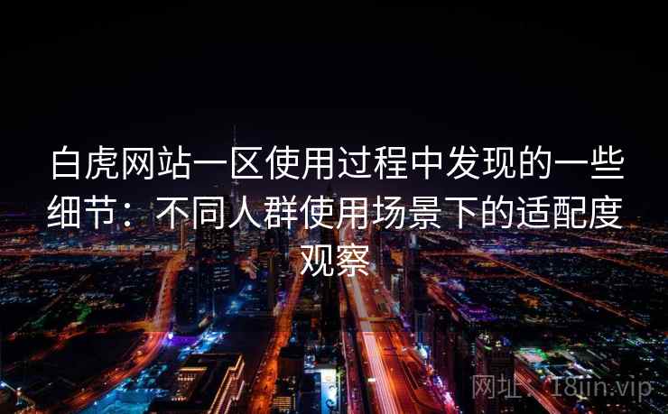 白虎网站一区使用过程中发现的一些细节:不同人群使用场景下的适配度观察 白虎网站一区使用过程中发现的一些细节:不同人群使用场景下的适配度观察