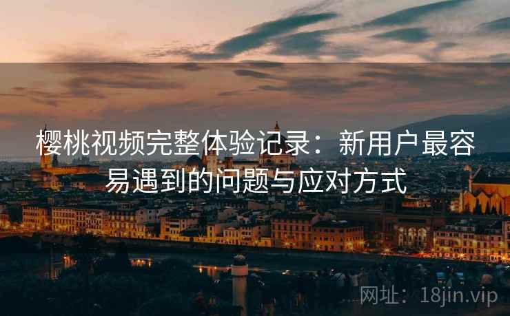 樱桃视频完整体验记录：新用户最容易遇到的问题与应对方式