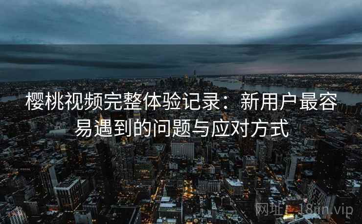 樱桃视频完整体验记录:新用户最容易遇到的问题与应对方式 樱桃视频完整体验记录:新用户最容易遇到的问题与应对方式