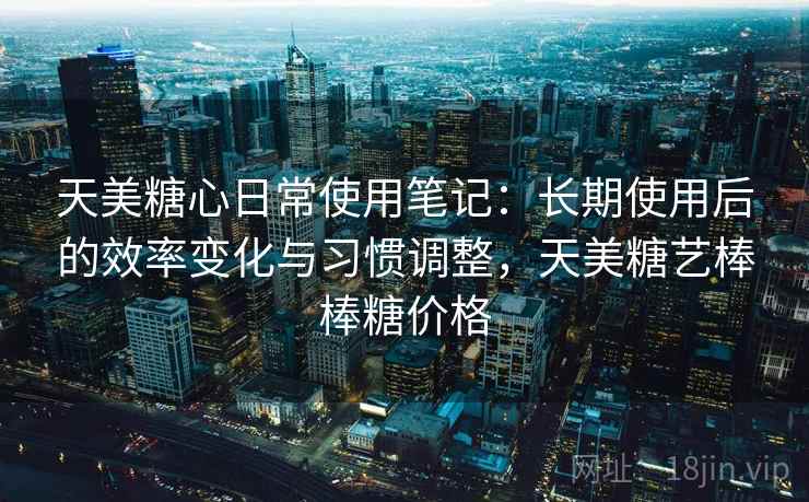 天美糖心日常使用笔记:长期使用后的效率变化与习惯调整,天美糖艺棒棒糖价格 天美糖心日常使用笔记:长期使用后的效率变化与习惯调整,天美糖艺棒棒糖价格