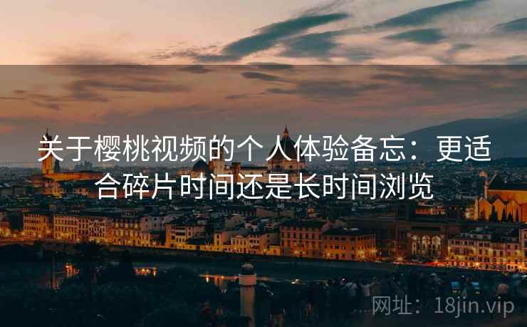 关于樱桃视频的个人体验备忘：更适合碎片时间还是长时间浏览