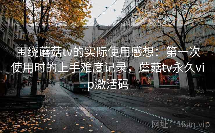 围绕蘑菇tv的实际使用感想:第一次使用时的上手难度记录,蘑菇tv永久vip激活码 围绕蘑菇tv的实际使用感想:第一次使用时的上手难度记录,蘑菇tv永久vip激活码