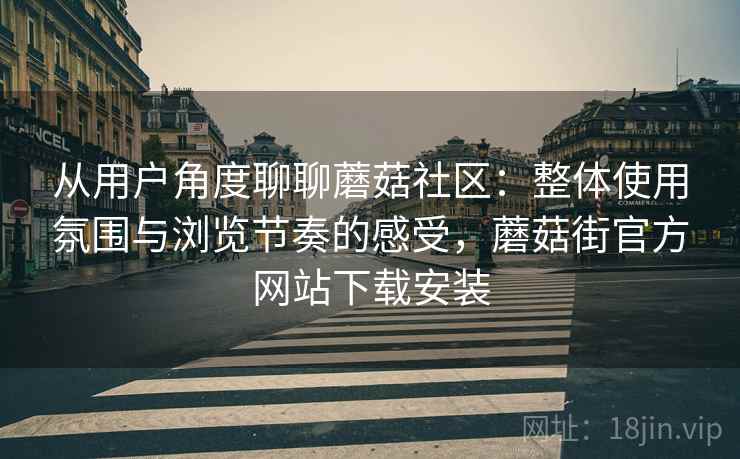 从用户角度聊聊蘑菇社区:整体使用氛围与浏览节奏的感受,蘑菇街官方网站下载安装 从用户角度聊聊蘑菇社区:整体使用氛围与浏览节奏的感受,蘑菇街官方网站下载安装