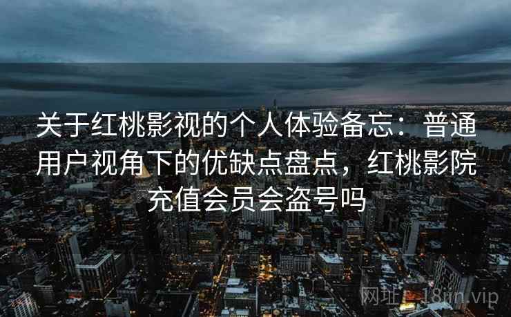 关于红桃影视的个人体验备忘：普通用户视角下的优缺点盘点，红桃影院充值会员会盗号吗