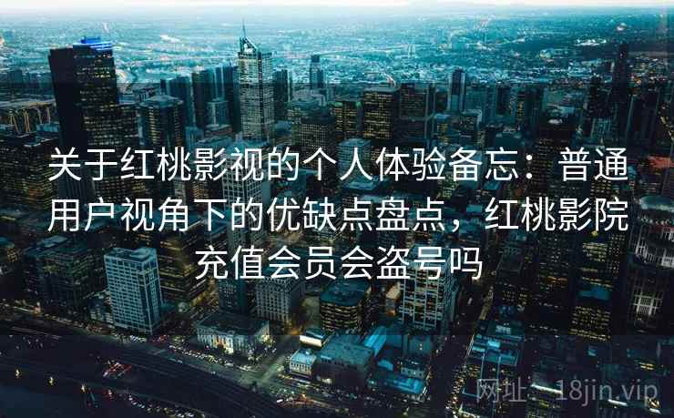 关于红桃影视的个人体验备忘:普通用户视角下的优缺点盘点,红桃影院充值会员会盗号吗 关于红桃影视的个人体验备忘:普通用户视角下的优缺点盘点,红桃影院充值会员会盗号吗