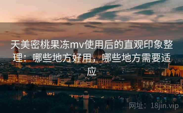 天美密桃果冻mv使用后的直观印象整理:哪些地方好用,哪些地方需要适应 天美密桃果冻mv使用后的直观印象整理:哪些地方好用,哪些地方需要适应