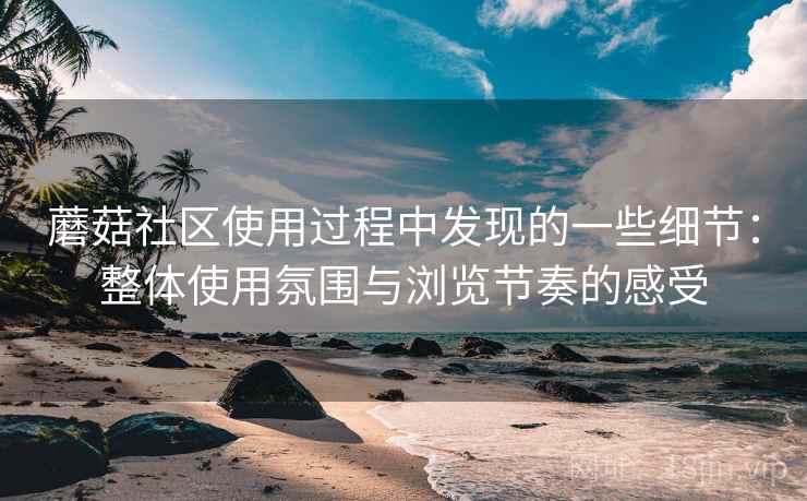 蘑菇社区使用过程中发现的一些细节:整体使用氛围与浏览节奏的感受 蘑菇社区使用过程中发现的一些细节:整体使用氛围与浏览节奏的感受