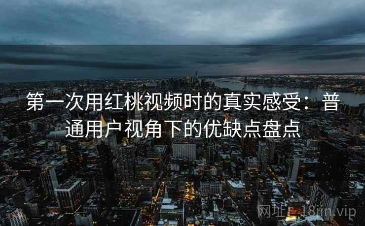 第一次用红桃视频时的真实感受：普通用户视角下的优缺点盘点