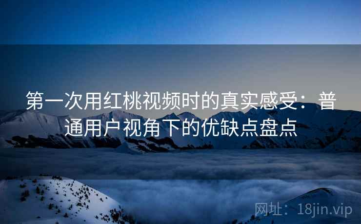 第一次用红桃视频时的真实感受:普通用户视角下的优缺点盘点 第一次用红桃视频时的真实感受:普通用户视角下的优缺点盘点