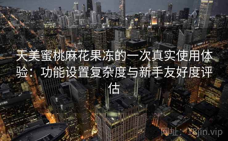 天美蜜桃麻花果冻的一次真实使用体验：功能设置复杂度与新手友好度评估