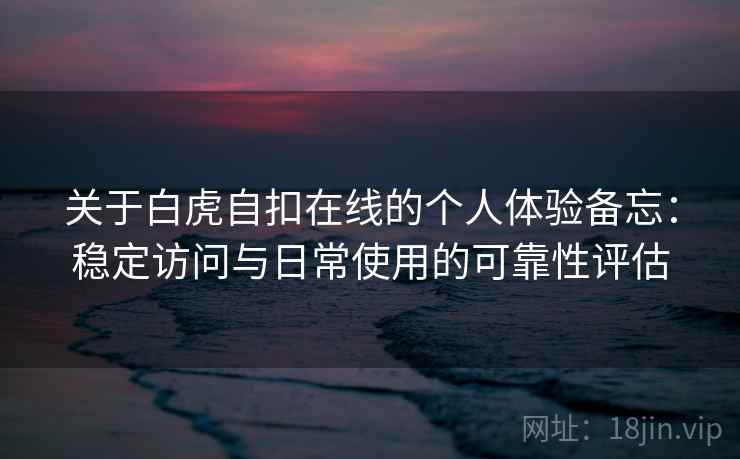 关于白虎自扣在线的个人体验备忘：稳定访问与日常使用的可靠性评估