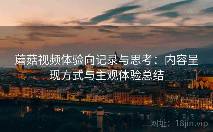 蘑菇视频体验向记录与思考：内容呈现方式与主观体验总结
