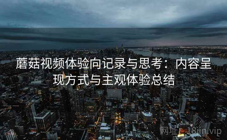 蘑菇视频体验向记录与思考：内容呈现方式与主观体验总结