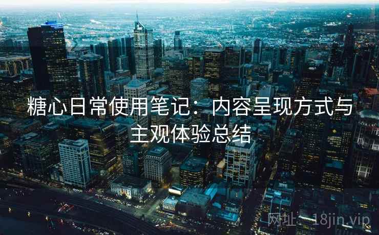 糖心日常使用笔记：内容呈现方式与主观体验总结