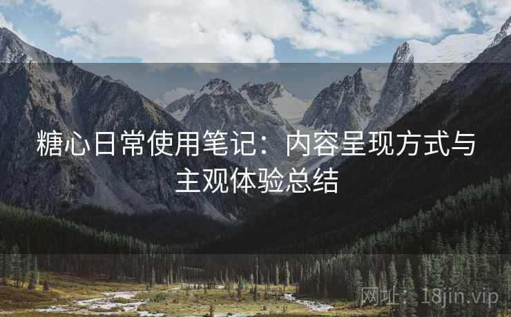 糖心日常使用笔记：内容呈现方式与主观体验总结