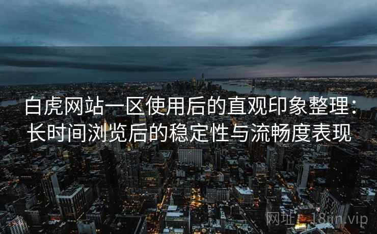 白虎网站一区使用后的直观印象整理：长时间浏览后的稳定性与流畅度表现